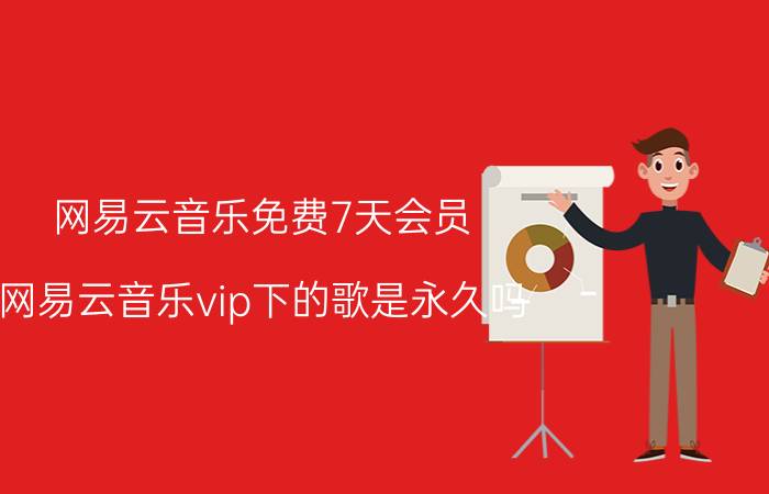 网易云音乐免费7天会员 网易云音乐vip下的歌是永久吗？